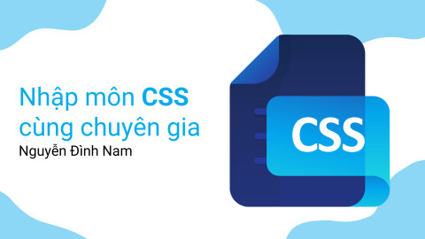 Nhập môn CSS cùng chuyên gia Nguyễn Đình Nam