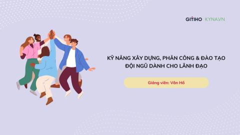 Kỹ năng xây dựng, phân công và đào tạo đội ngũ dành cho lãnh đạo